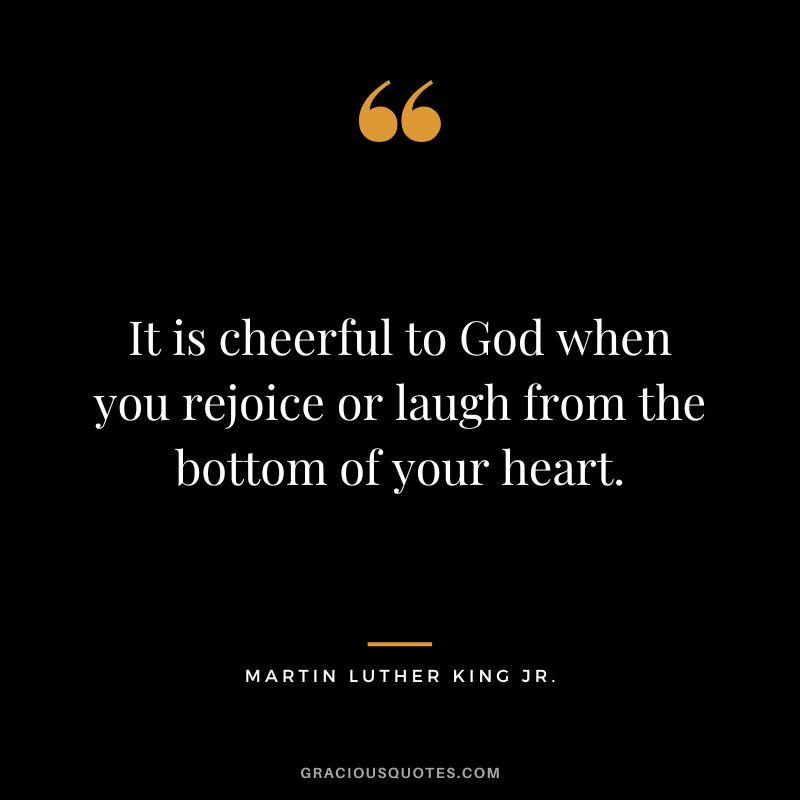 It is cheerful to God when you rejoice or laugh from the bottom of your heart. - Martin Luther King Jr.