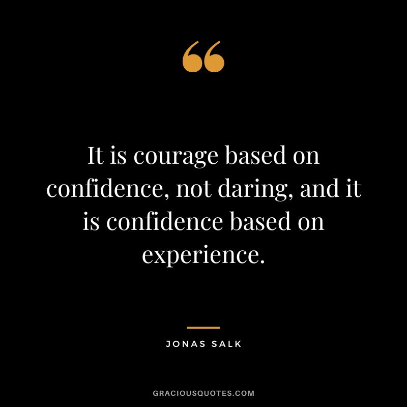 It is courage based on confidence, not daring, and it is confidence based on experience.