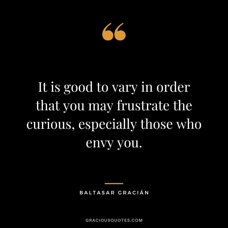 It is good to vary in order that you may frustrate the curious, especially those who envy you.