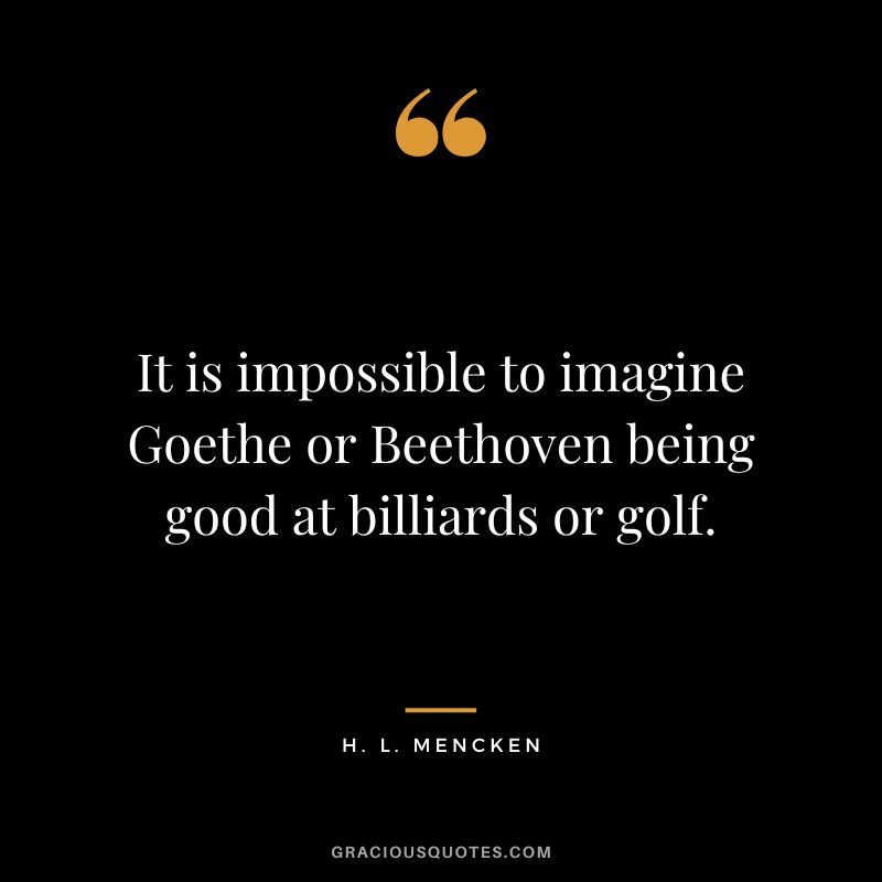 It is impossible to imagine Goethe or Beethoven being good at billiards or golf. - H. L. Mencken
