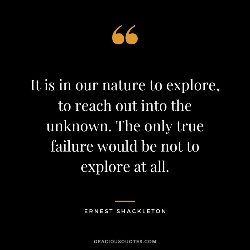 It is in our nature to explore, to reach out into the unknown. The only true failure would be not to explore at all. - Ernest Shackleton