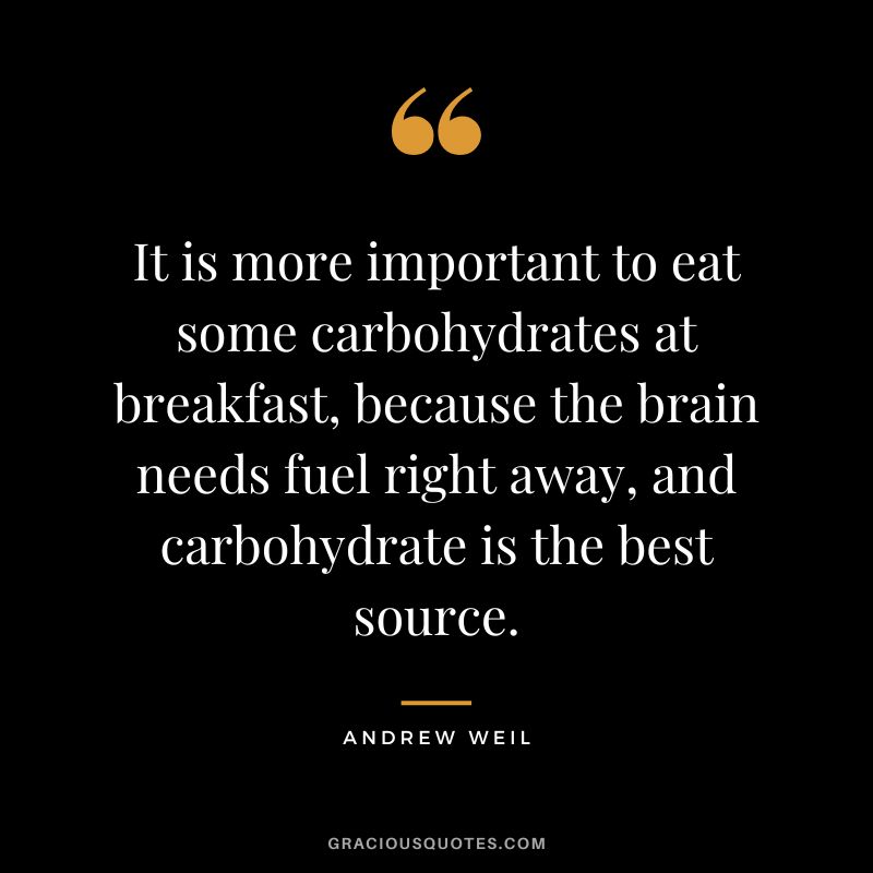 It is more important to eat some carbohydrates at breakfast, because the brain needs fuel right away, and carbohydrate is the best source. - Andrew Weil