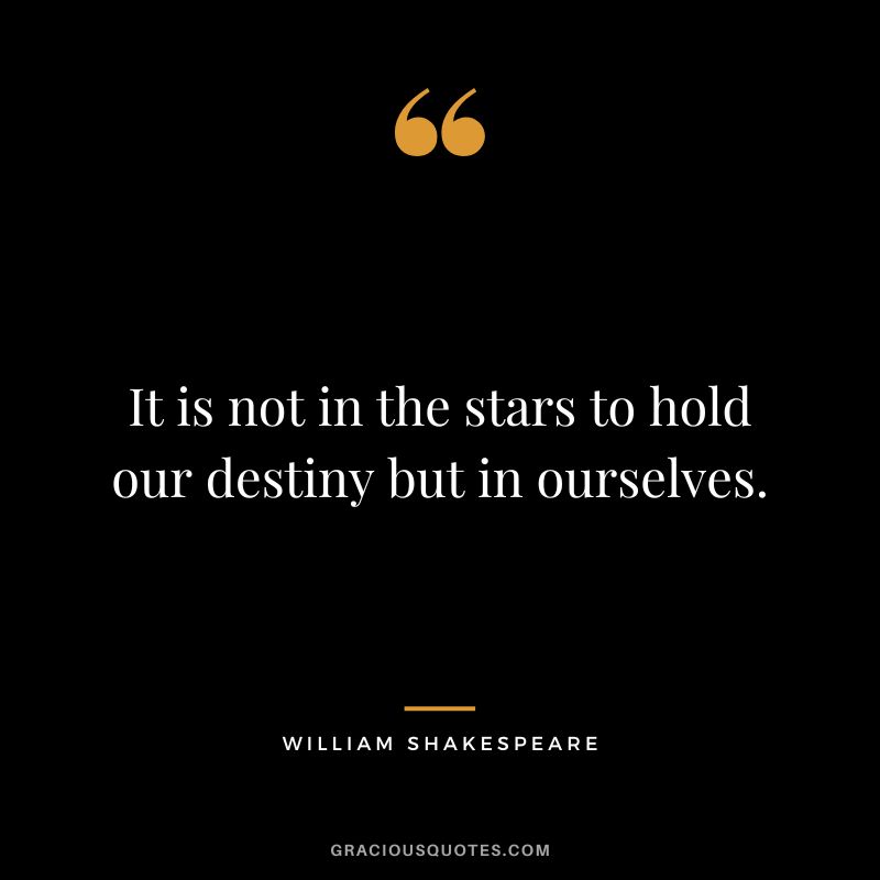 It is not in the stars to hold our destiny but in ourselves. - William Shakespeare