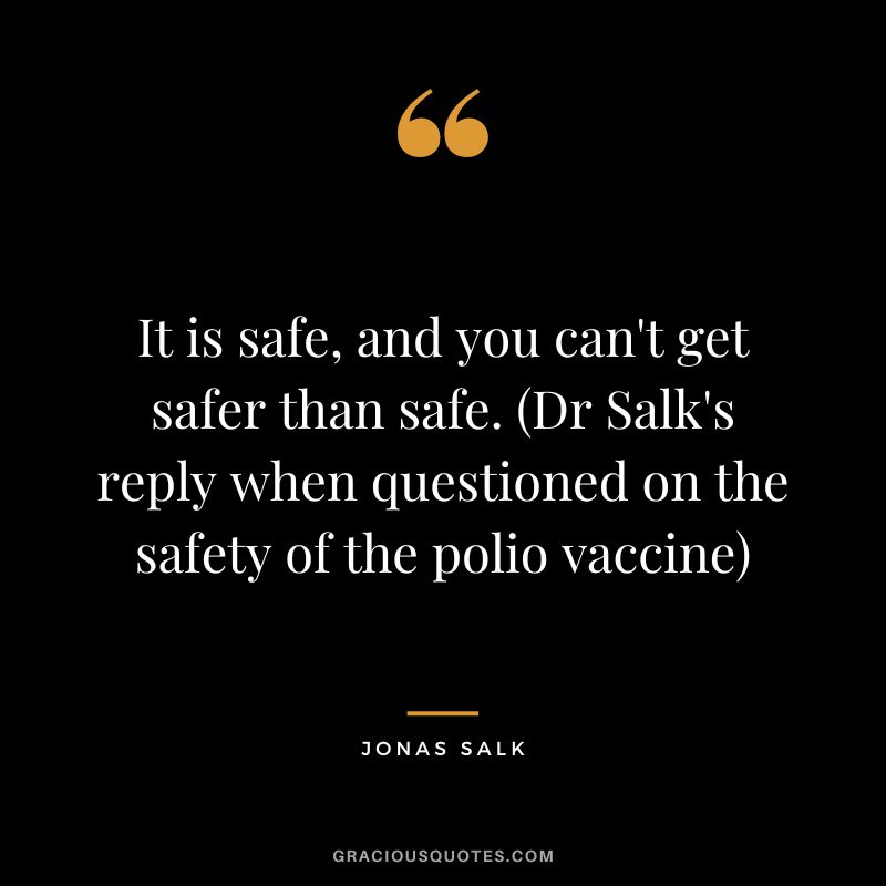 It is safe, and you can't get safer than safe. (Dr Salk's reply when questioned on the safety of the polio vaccine)