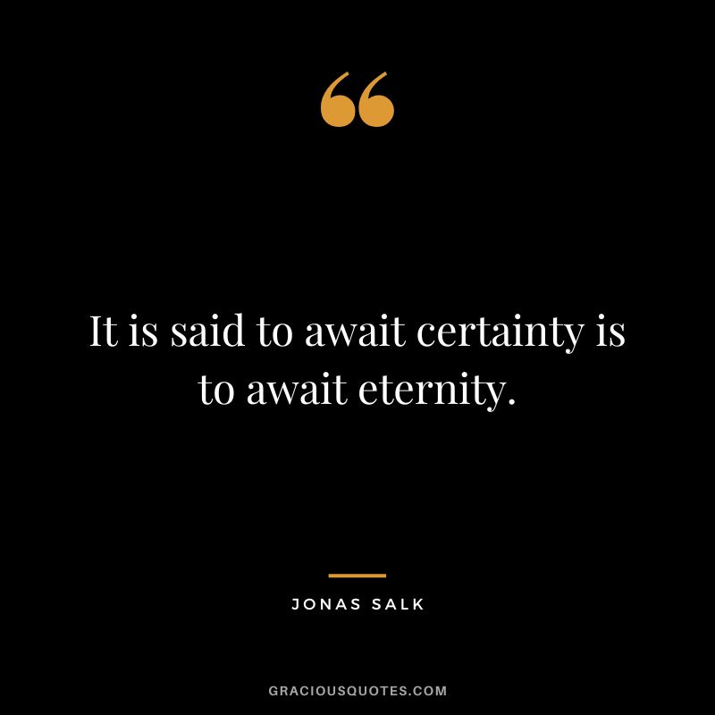 It is said to await certainty is to await eternity.