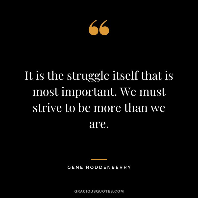 It is the struggle itself that is most important. We must strive to be more than we are.