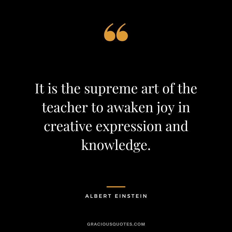 It is the supreme art of the teacher to awaken joy in creative expression and knowledge. - Albert Einstein