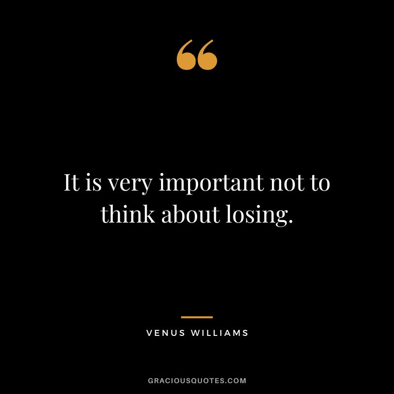 It is very important not to think about losing. - Venus Williams