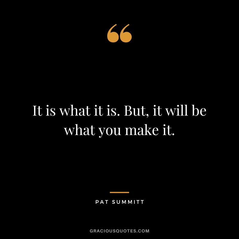 It is what it is. But, it will be what you make it.
