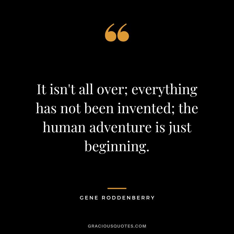 It isn't all over; everything has not been invented; the human adventure is just beginning.
