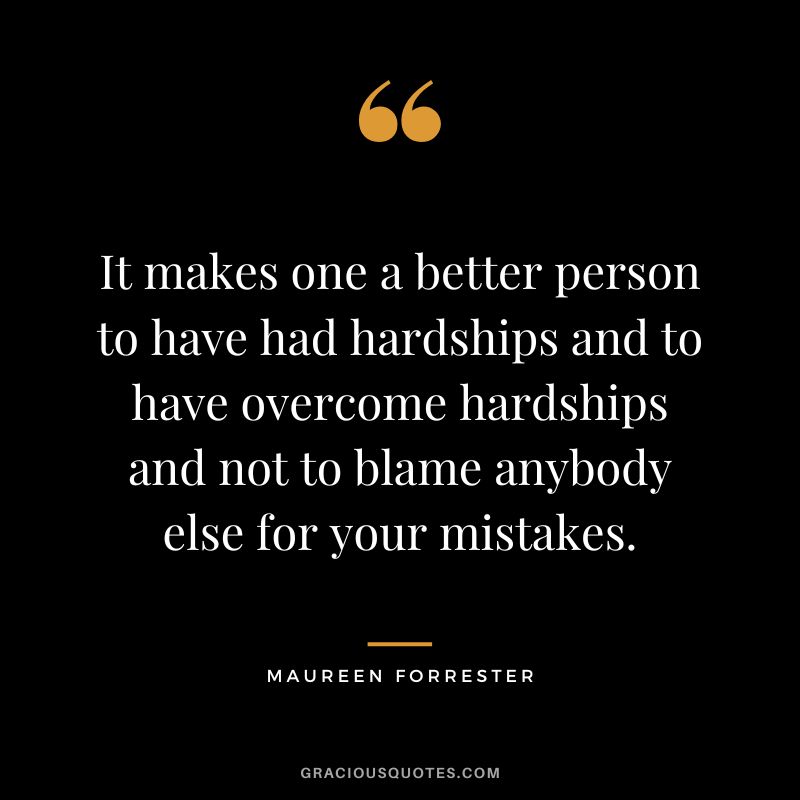 It makes one a better person to have had hardships and to have overcome hardships and not to blame anybody else for your mistakes. - Maureen Forrester