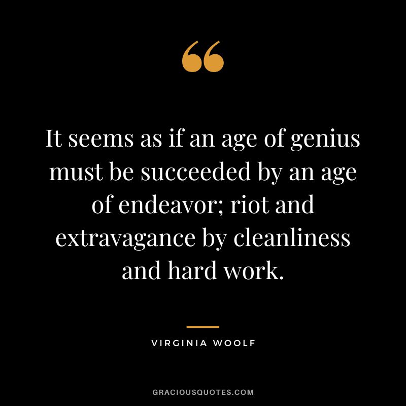It seems as if an age of genius must be succeeded by an age of endeavor; riot and extravagance by cleanliness and hard work. - Virginia Woolf