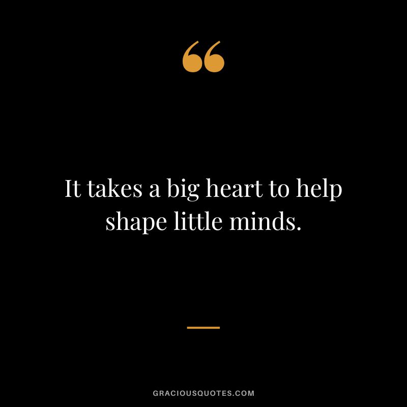It takes a big heart to help shape little minds.