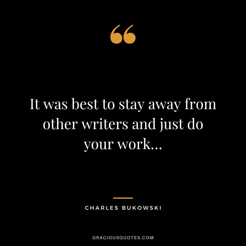 It was best to stay away from other writers and just do your work…