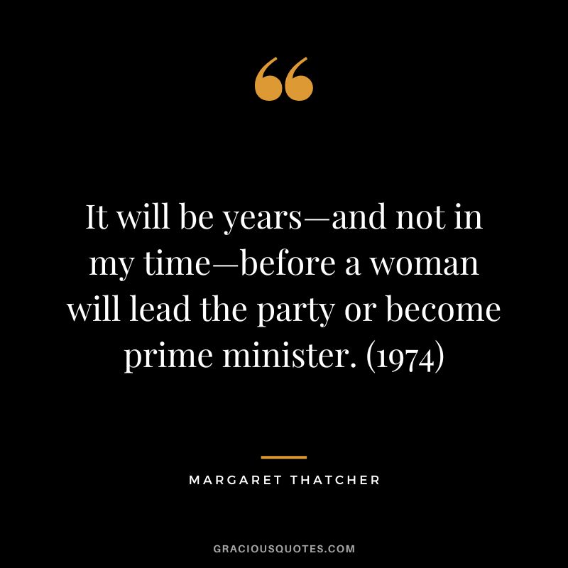 It will be years—and not in my time—before a woman will lead the party or become prime minister. (1974)