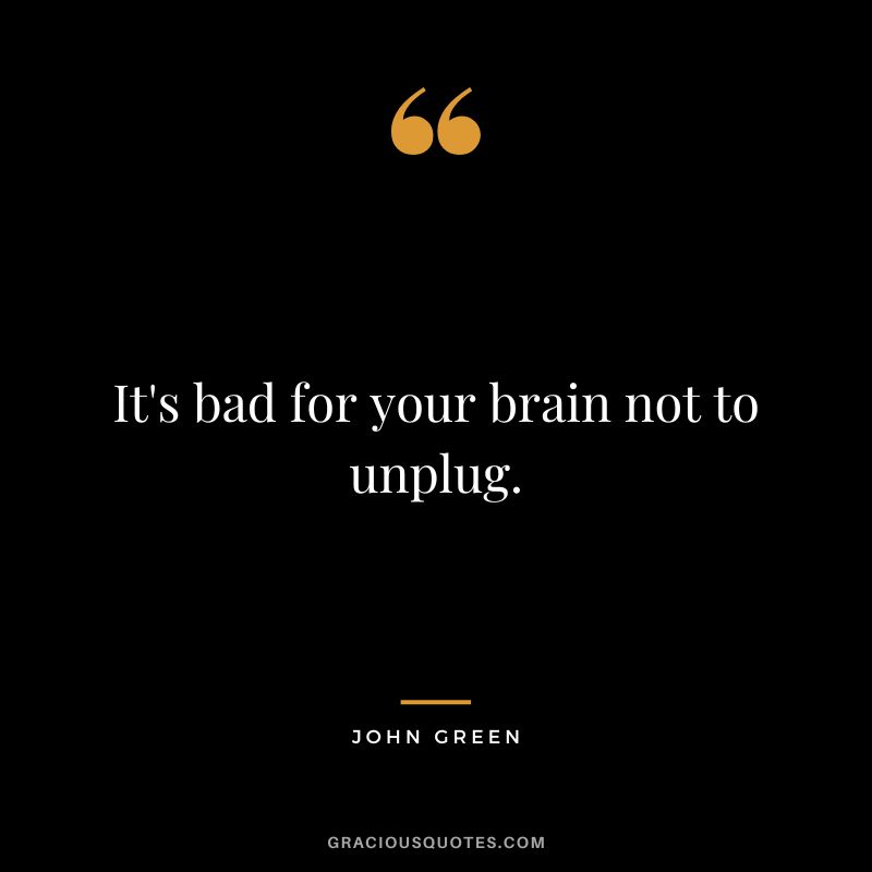 It's bad for your brain not to unplug.