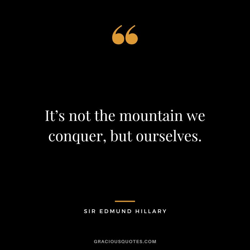 It’s not the mountain we conquer, but ourselves. - Sir Edmund Hillary