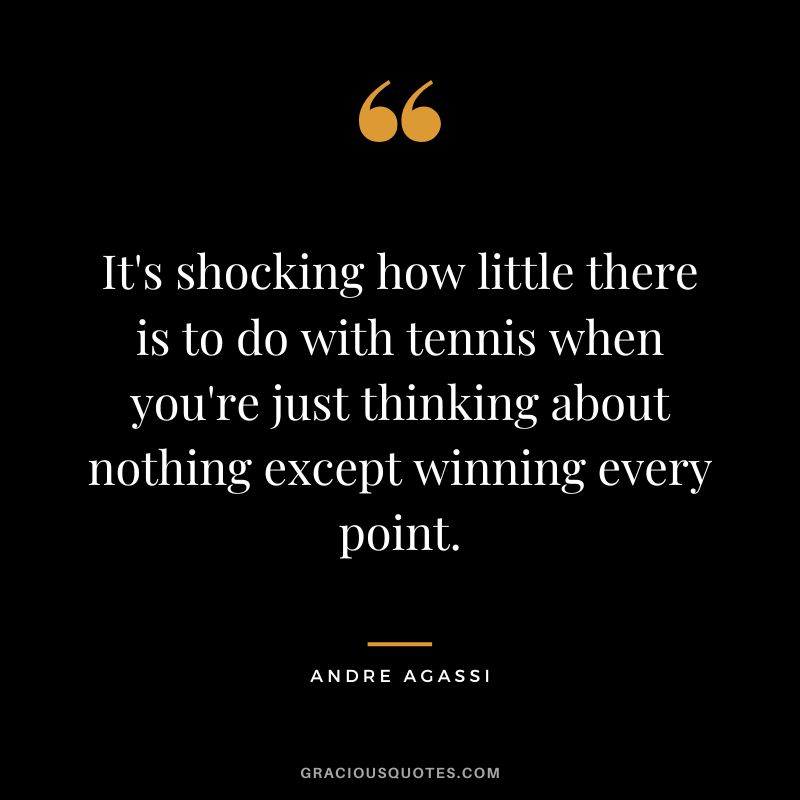 It's shocking how little there is to do with tennis when you're just thinking about nothing except winning every point. - Andre Agassi
