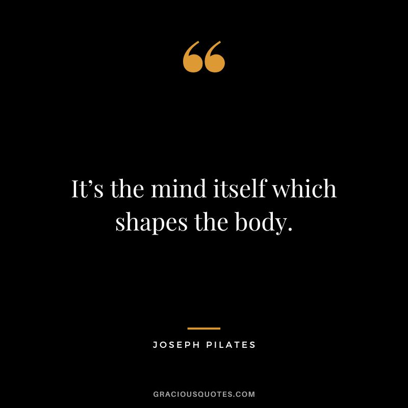 It’s the mind itself which shapes the body.
