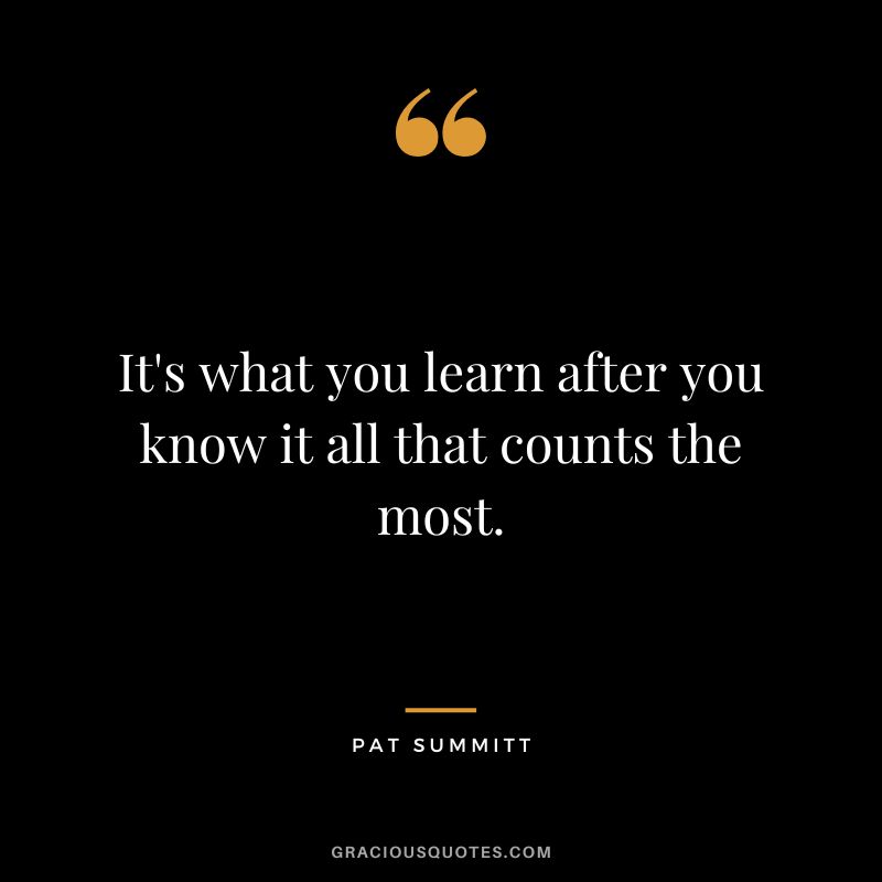 It's what you learn after you know it all that counts the most.