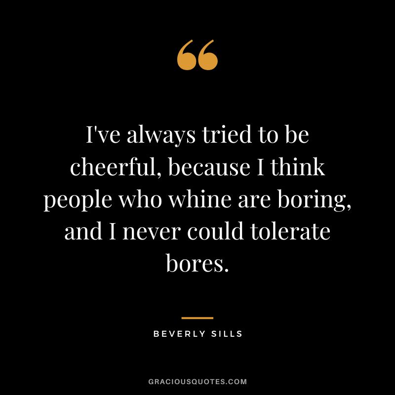 I've always tried to be cheerful, because I think people who whine are boring, and I never could tolerate bores.