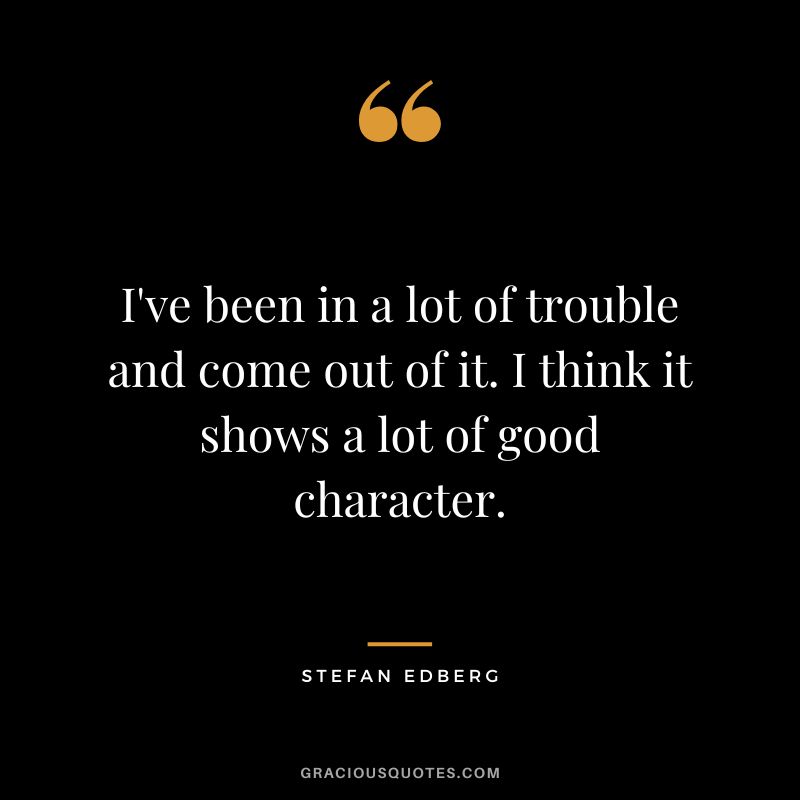 I've been in a lot of trouble and come out of it. I think it shows a lot of good character. - Stefan Edberg