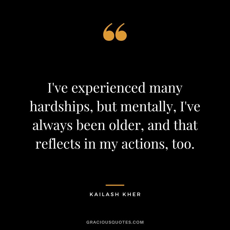 I've experienced many hardships, but mentally, I've always been older, and that reflects in my actions, too. - Kailash Kher