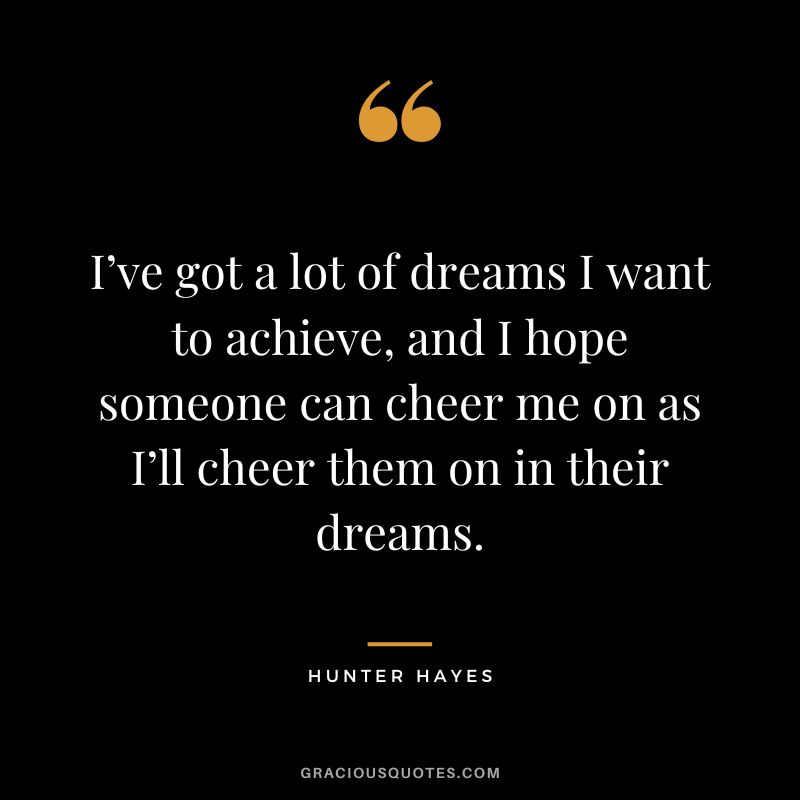 I’ve got a lot of dreams I want to achieve, and I hope someone can cheer me on as I’ll cheer them on in their dreams. - Hunter Hayes
