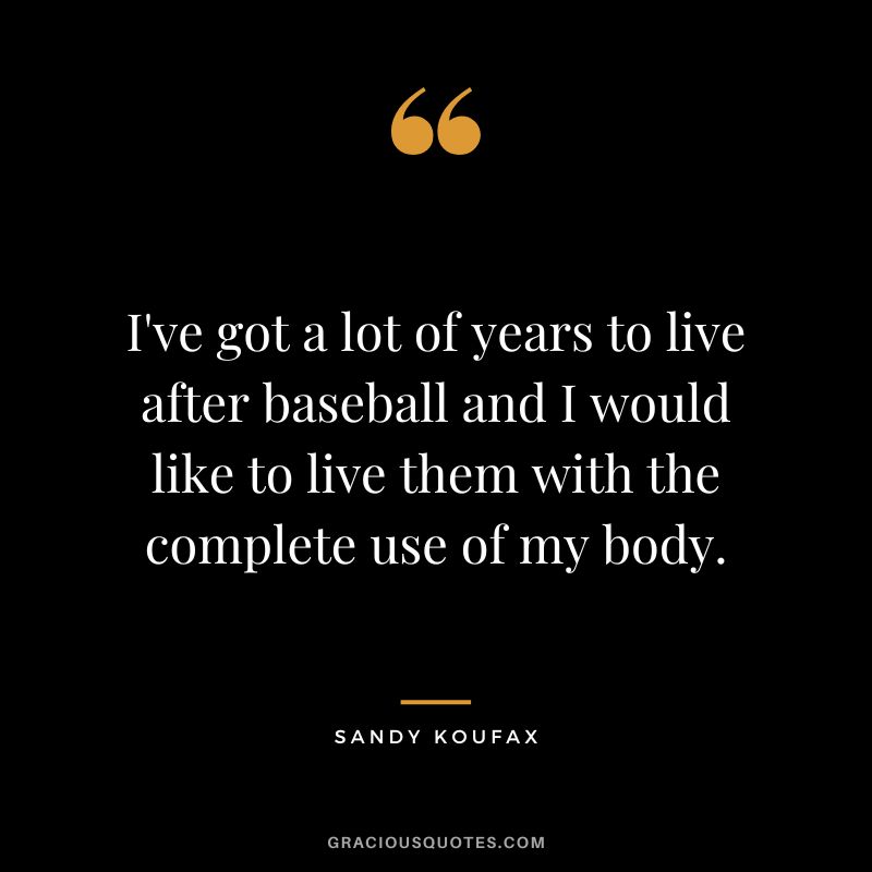 I've got a lot of years to live after baseball and I would like to live them with the complete use of my body.