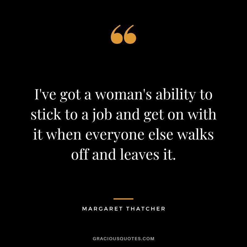 I've got a woman's ability to stick to a job and get on with it when everyone else walks off and leaves it.