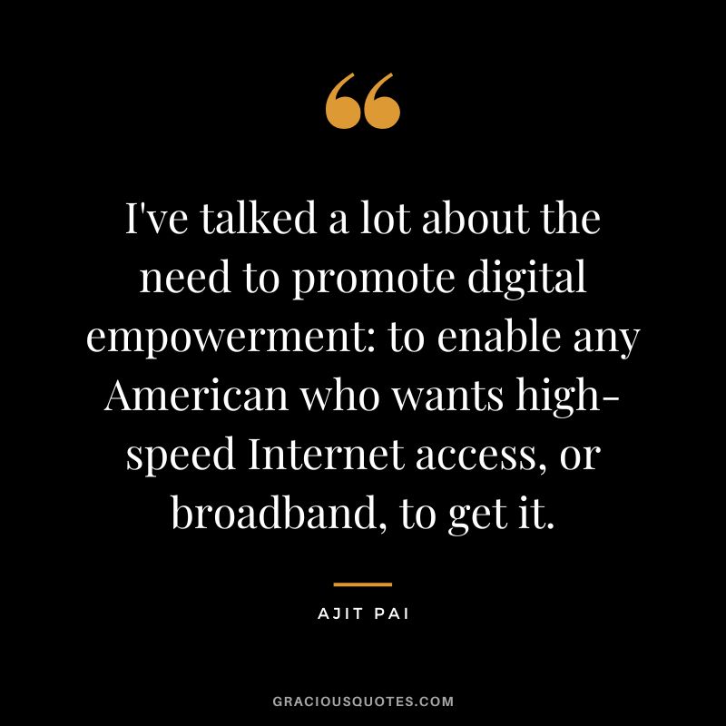 I've talked a lot about the need to promote digital empowerment to enable any American who wants high-speed Internet access, or broadband, to get it. - Ajit Pai