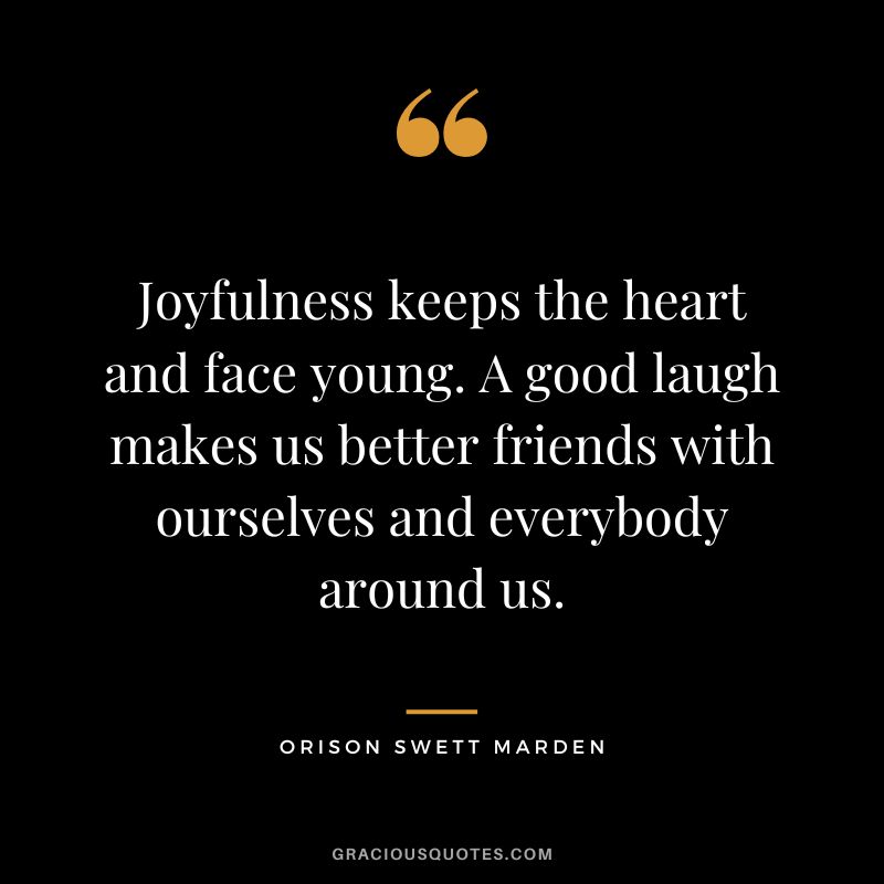 Joyfulness keeps the heart and face young. A good laugh makes us better friends with ourselves and everybody around us. - Orison Swett Marden