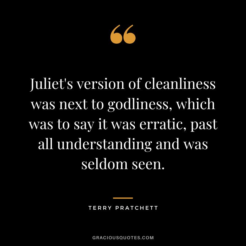 Juliet's version of cleanliness was next to godliness, which was to say it was erratic, past all understanding and was seldom seen. - Terry Pratchett
