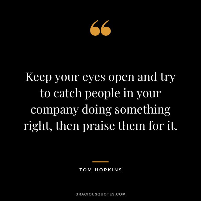 Keep your eyes open and try to catch people in your company doing something right, then praise them for it.