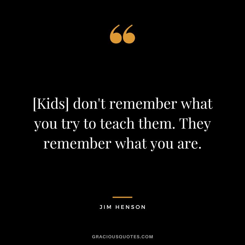 [Kids] don't remember what you try to teach them. They remember what you are. - Jim Henson