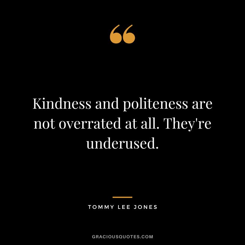 Kindness and politeness are not overrated at all. They're underused. - Tommy Lee Jones