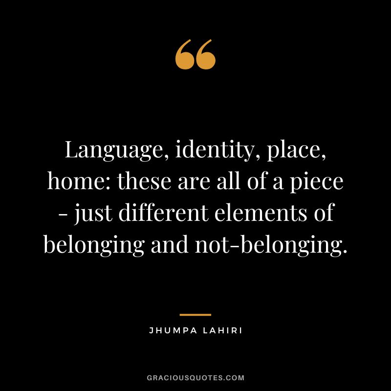 Language, identity, place, home these are all of a piece - just different elements of belonging and not-belonging.