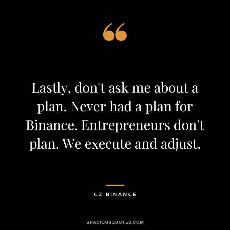 Lastly, don't ask me about a plan. Never had a plan for Binance. Entrepreneurs don't plan. We execute and adjust.