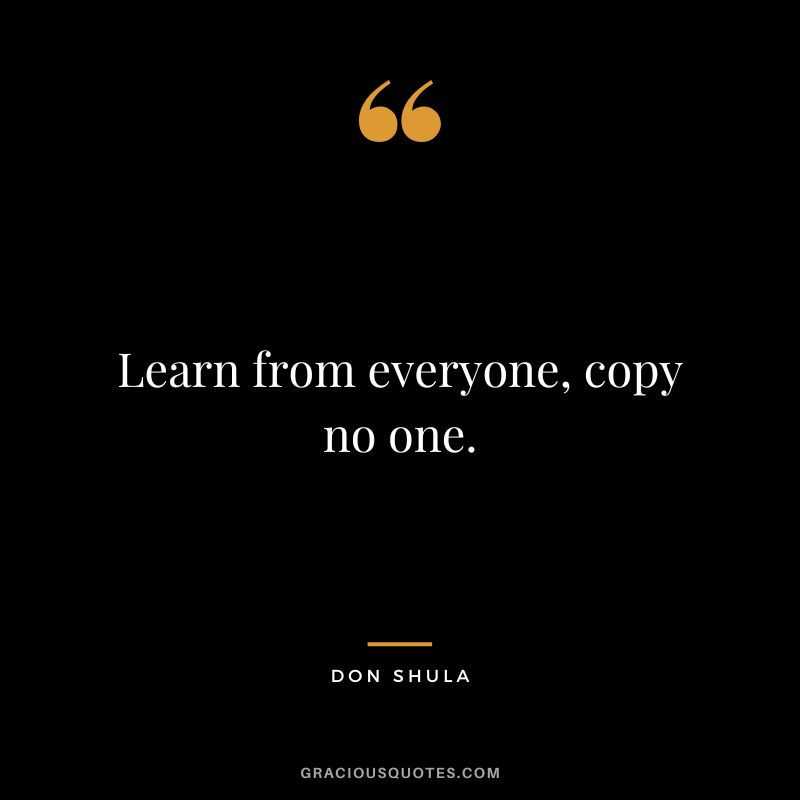 Learn from everyone, copy no one.
