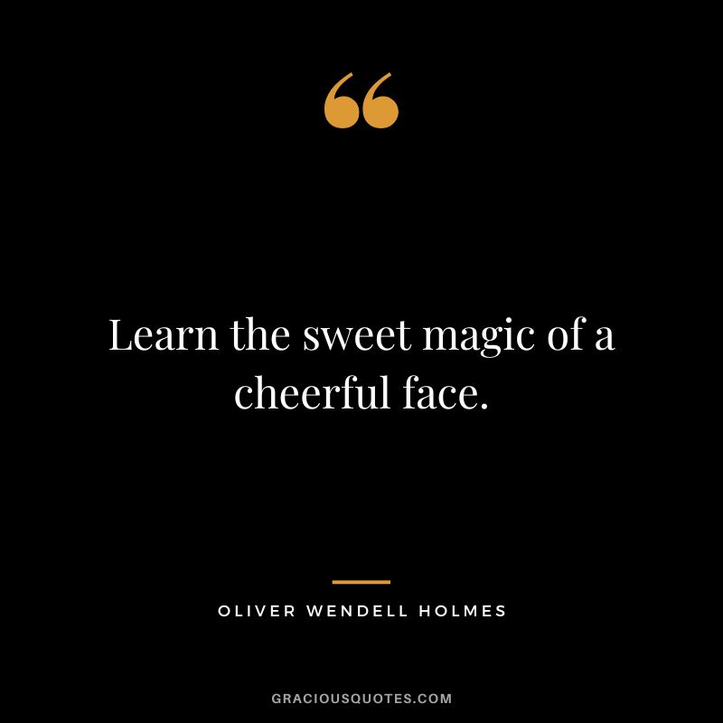 Learn the sweet magic of a cheerful face. - Oliver Wendell Holmes