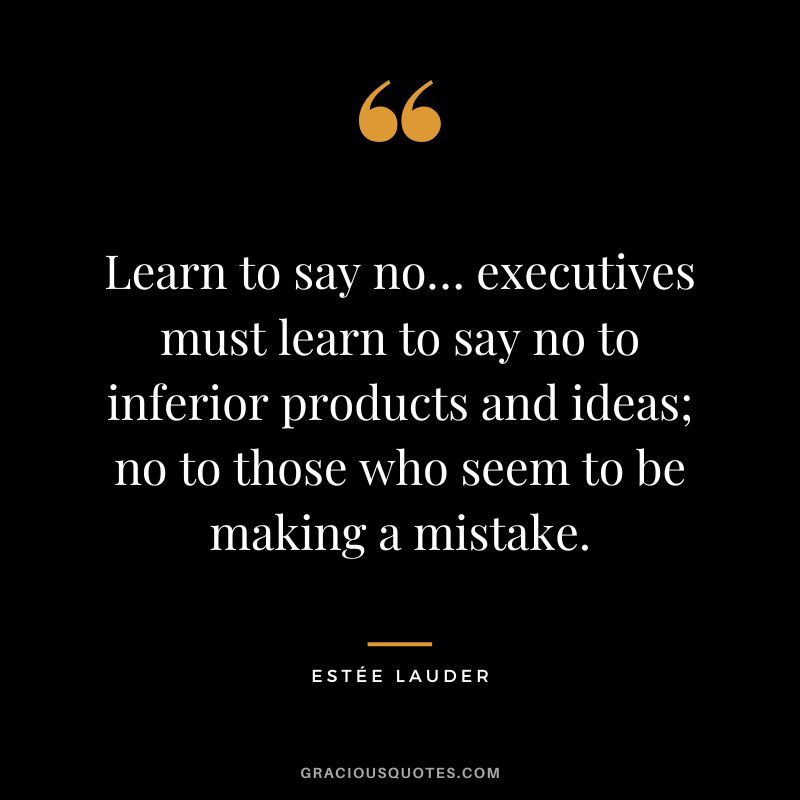 Learn to say no… executives must learn to say no to inferior products and ideas; no to those who seem to be making a mistake.