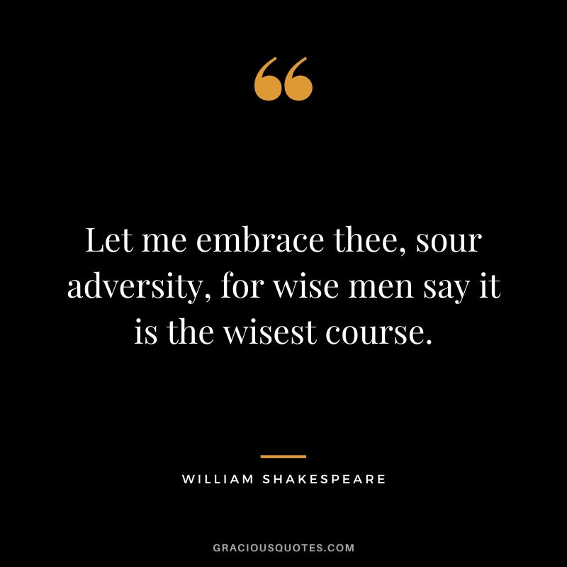Let me embrace thee, sour adversity, for wise men say it is the wisest course. - William Shakespeare