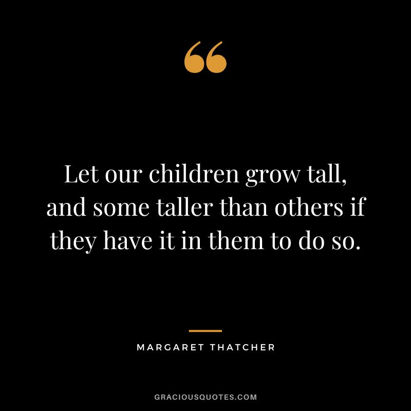 Let our children grow tall, and some taller than others if they have it in them to do so.