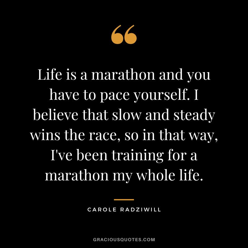 Life is a marathon and you have to pace yourself. I believe that slow and steady wins the race, so in that way, I've been training for a marathon my whole life. - Carole Radziwill