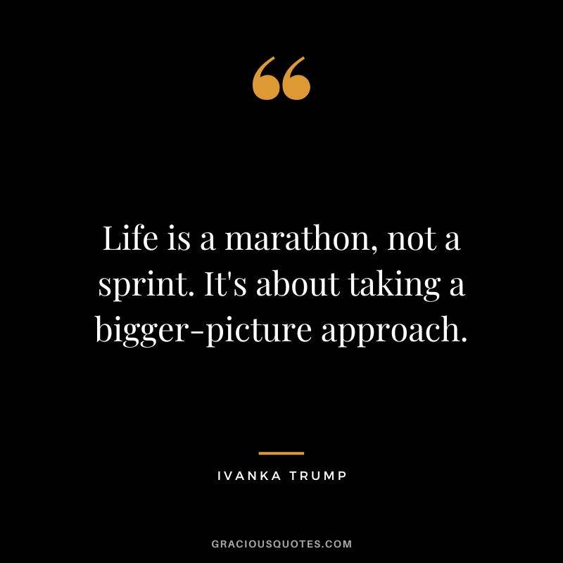 Life is a marathon, not a sprint. It's about taking a bigger-picture approach. - Ivanka Trump