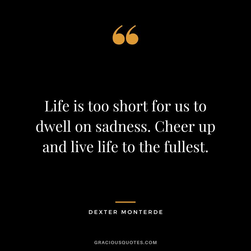 Life is too short for us to dwell on sadness. Cheer up and live life to the fullest. - Dexter Monterde