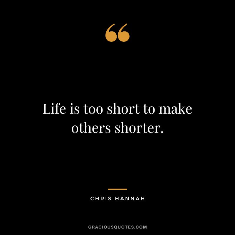 Life is too short to make others shorter. - Chris Hannah