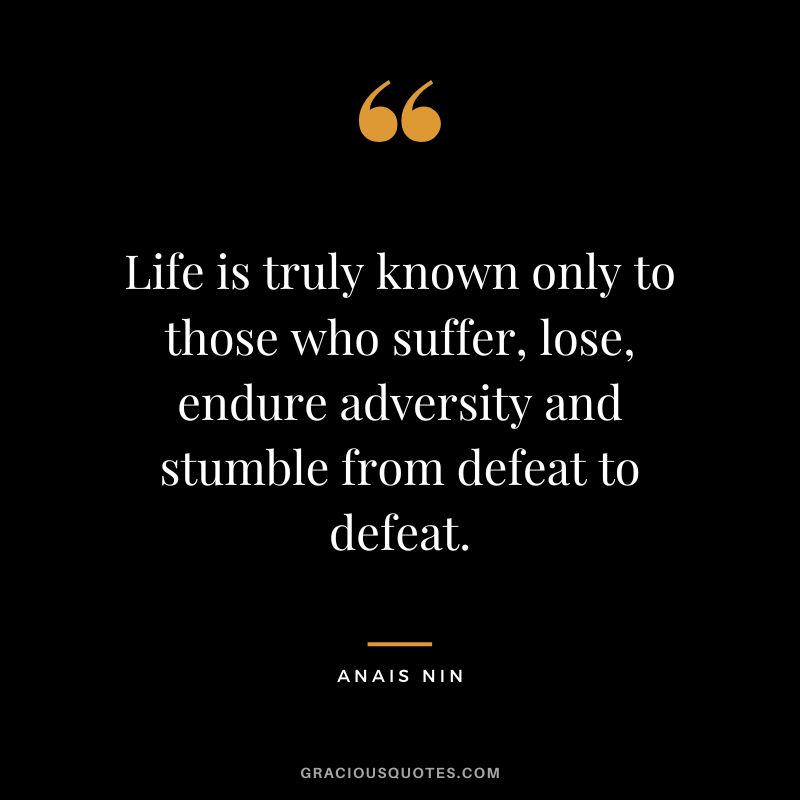 Life is truly known only to those who suffer, lose, endure adversity and stumble from defeat to defeat. - Anais Nin
