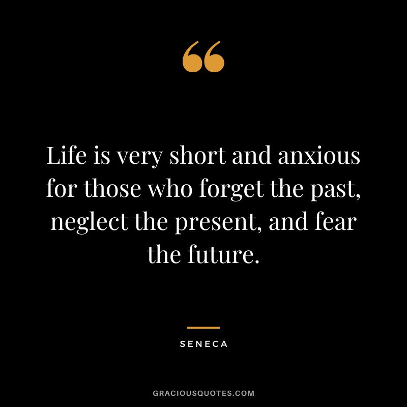 Life is very short and anxious for those who forget the past, neglect the present, and fear the future. - Seneca