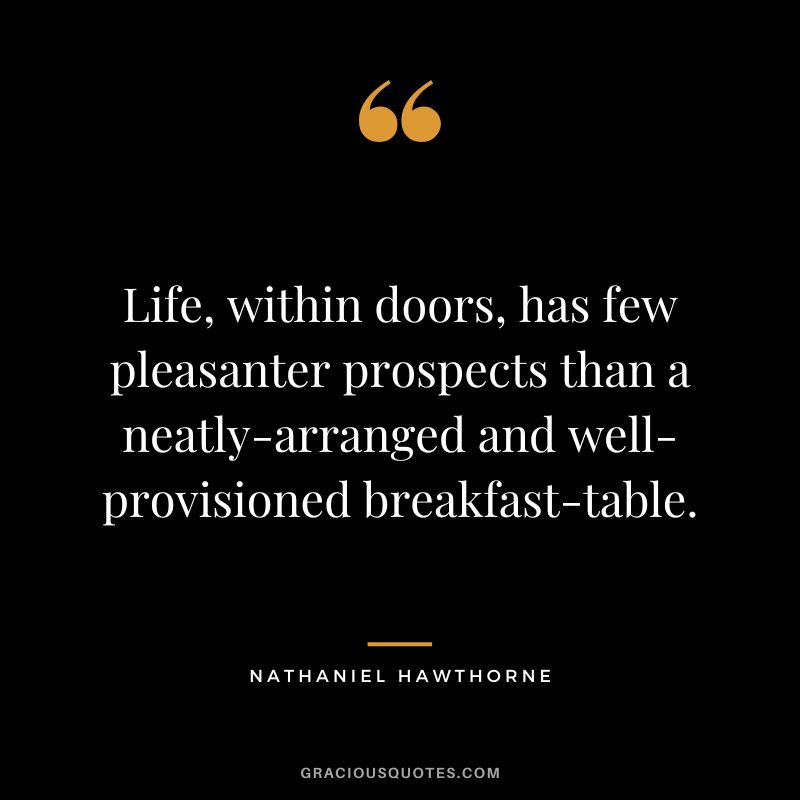Life, within doors, has few pleasanter prospects than a neatly-arranged and well-provisioned breakfast-table. - Nathaniel Hawthorne